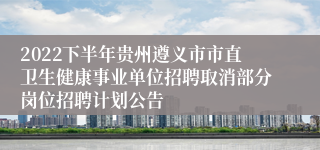 2022下半年贵州遵义市市直卫生健康事业单位招聘取消部分岗位招聘计划公告