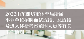 2022山东潍坊市体育局所属事业单位招聘面试成绩、总成绩及进入体检考察范围人员等有关工作通知