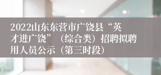 2022山东东营市广饶县“英才进广饶”（综合类）招聘拟聘用人员公示（第三时段）