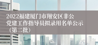 2022福建厦门市翔安区非公党建工作指导员拟录用名单公示（第二批）