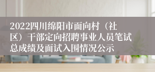 2022四川绵阳市面向村（社区）干部定向招聘事业人员笔试总成绩及面试入围情况公示