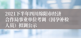 2021下半年四川绵阳市经济合作局事业单位考调（因孕补检人员）拟调公示