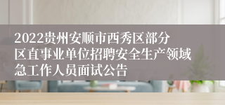 2022贵州安顺市西秀区部分区直事业单位招聘安全生产领域急工作人员面试公告