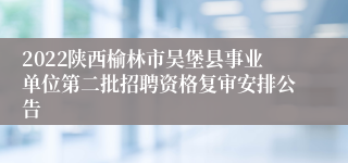 2022陕西榆林市吴堡县事业单位第二批招聘资格复审安排公告