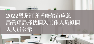 2022黑龙江齐齐哈尔市应急局管理局择优调入工作人员拟调入人员公示