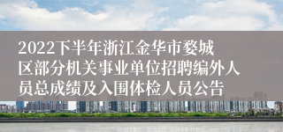 2022下半年浙江金华市婺城区部分机关事业单位招聘编外人员总成绩及入围体检人员公告