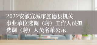 2022安徽宣城市旌德县机关事业单位选调（聘）工作人员拟选调（聘）人员名单公示