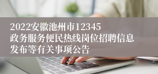 2022安徽池州市12345政务服务便民热线岗位招聘信息发布等有关事项公告