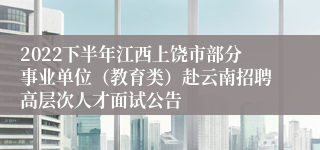 2022下半年江西上饶市部分事业单位（教育类）赴云南招聘高层次人才面试公告