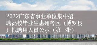 2022广东省事业单位集中招聘高校毕业生惠州考区（博罗县）拟聘用人员公示（第一批）