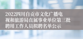 2022四川自贡市文化广播电视和旅游局直属事业单位第三批聘用工作人员拟聘名单公示