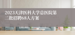 2023天津医科大学总医院第二批招聘68人方案