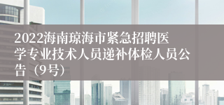 2022海南琼海市紧急招聘医学专业技术人员递补体检人员公告（9号）