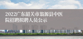 2022广东韶关市翁源县中医院招聘拟聘人员公示