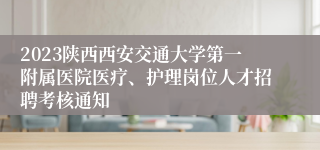 2023陕西西安交通大学第一附属医院医疗、护理岗位人才招聘考核通知