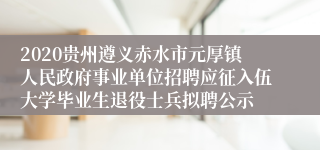 2020贵州遵义赤水市元厚镇人民政府事业单位招聘应征入伍大学毕业生退役士兵拟聘公示