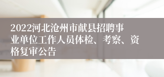 2022河北沧州市献县招聘事业单位工作人员体检、考察、资格复审公告