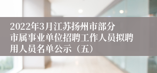 2022年3月江苏扬州市部分市属事业单位招聘工作人员拟聘用人员名单公示（五）