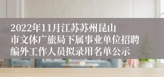 2022年11月江苏苏州昆山市文体广旅局下属事业单位招聘编外工作人员拟录用名单公示