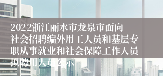 2022浙江丽水市龙泉市面向社会招聘编外用工人员和基层专职从事就业和社会保障工作人员拟聘用人员公示