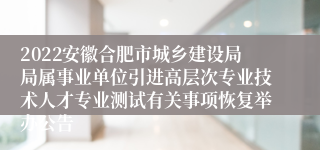 2022安徽合肥市城乡建设局局属事业单位引进高层次专业技术人才专业测试有关事项恢复举办公告