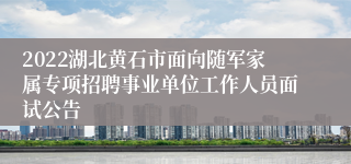 2022湖北黄石市面向随军家属专项招聘事业单位工作人员面试公告