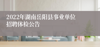 2022年湖南岳阳县事业单位招聘体检公告