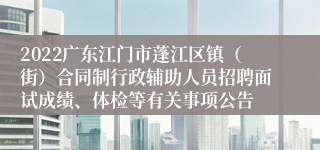 2022广东江门市蓬江区镇（街）合同制行政辅助人员招聘面试成绩、体检等有关事项公告