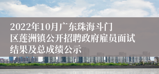 2022年10月广东珠海斗门区莲洲镇公开招聘政府雇员面试结果及总成绩公示