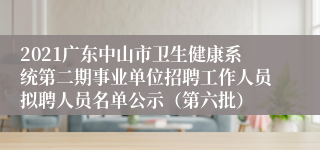 2021广东中山市卫生健康系统第二期事业单位招聘工作人员拟聘人员名单公示（第六批）