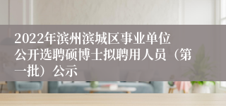 2022年滨州滨城区事业单位公开选聘硕博士拟聘用人员（第一批）公示