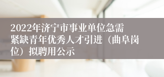 2022年济宁市事业单位急需紧缺青年优秀人才引进（曲阜岗位）拟聘用公示