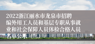 2022浙江丽水市龙泉市招聘编外用工人员和基层专职从事就业和社会保障人员体检合格人员名单公示（三）