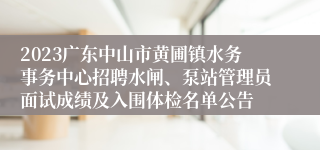 2023广东中山市黄圃镇水务事务中心招聘水闸、泵站管理员面试成绩及入围体检名单公告