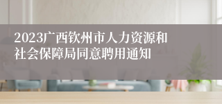 2023广西钦州市人力资源和社会保障局同意聘用通知