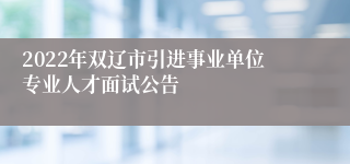 2022年双辽市引进事业单位专业人才面试公告