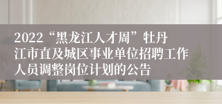 2022“黑龙江人才周”牡丹江市直及城区事业单位招聘工作人员调整岗位计划的公告