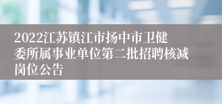 2022江苏镇江市扬中市卫健委所属事业单位第二批招聘核减岗位公告