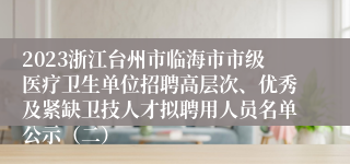 2023浙江台州市临海市市级医疗卫生单位招聘高层次、优秀及紧缺卫技人才拟聘用人员名单公示（二）