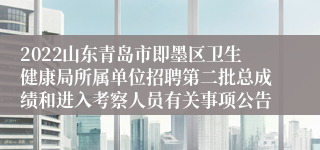 2022山东青岛市即墨区卫生健康局所属单位招聘第二批总成绩和进入考察人员有关事项公告