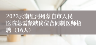 2023云南红河州蒙自市人民医院急需紧缺岗位合同制医师招聘（16人）