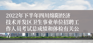 2022年下半年四川绵阳经济技术开发区卫生事业单位招聘工作人员考试总成绩和体检有关公告