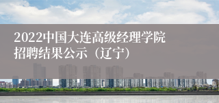 2022中国大连高级经理学院招聘结果公示（辽宁）