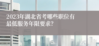 2023年湖北省考哪些职位有最低服务年限要求？