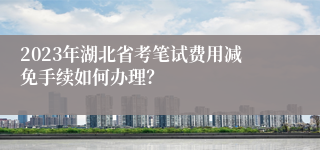 2023年湖北省考笔试费用减免手续如何办理？