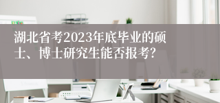 湖北省考2023年底毕业的硕士、博士研究生能否报考？