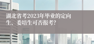 湖北省考2023年毕业的定向生、委培生可否报考？