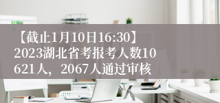【截止1月10日16:30】2023湖北省考报考人数10621人，2067人通过审核