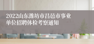 2022山东潍坊市昌邑市事业单位招聘体检考察通知