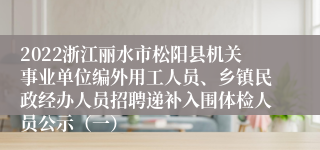 2022浙江丽水市松阳县机关事业单位编外用工人员、乡镇民政经办人员招聘递补入围体检人员公示（一）